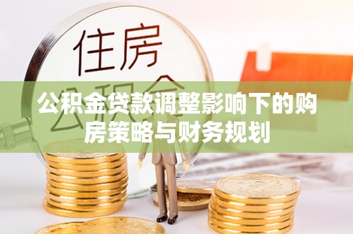 仁化公积金贷款调整影响下的购房策略与财务规划