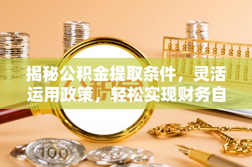 仁化揭秘公积金提取条件，灵活运用政策，轻松实现财务自由