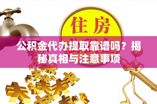 仁化公积金代办提取靠谱吗？揭秘真相与注意事项