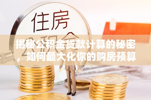 仁化揭秘公积金贷款计算的秘密，如何最大化你的购房预算