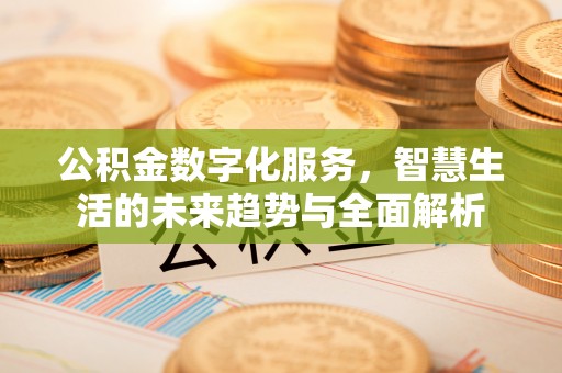 仁化公积金数字化服务，智慧生活的未来趋势与全面解析