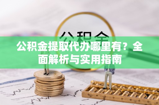 仁化公积金提取代办哪里有？全面解析与实用指南