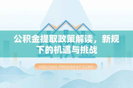 仁化公积金提取政策解读，新规下的机遇与挑战