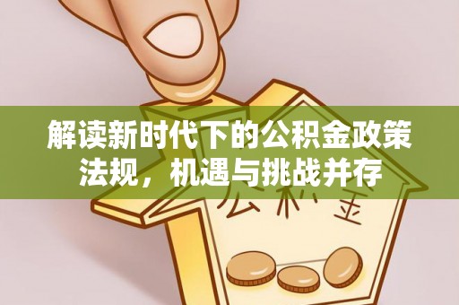 仁化解读新时代下的公积金政策法规，机遇与挑战并存