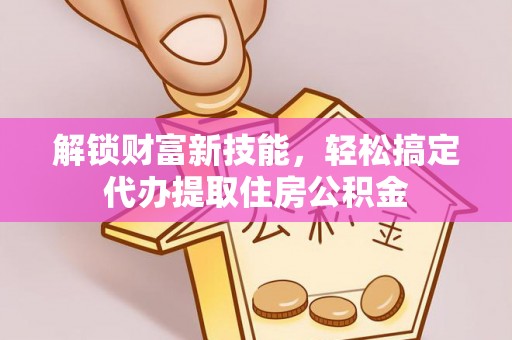 仁化解锁财富新技能，轻松搞定代办提取住房公积金