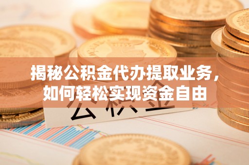 仁化揭秘公积金代办提取业务，如何轻松实现资金自由