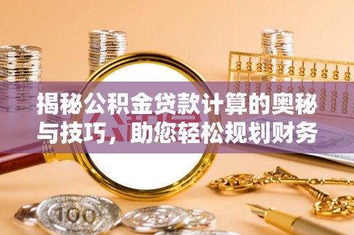 仁化揭秘公积金贷款计算的奥秘与技巧，助您轻松规划财务未来