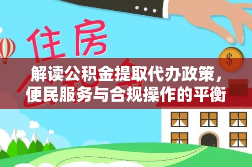 仁化解读公积金提取代办政策，便民服务与合规操作的平衡之道