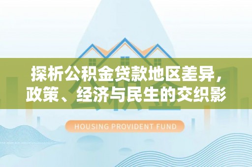 仁化探析公积金贷款地区差异，政策、经济与民生的交织影响