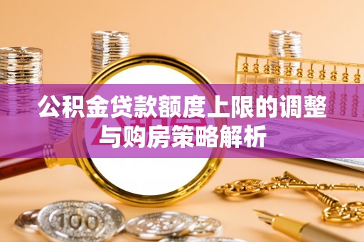 仁化公积金贷款额度上限的调整与购房策略解析
