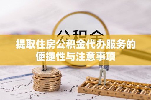 仁化提取住房公积金代办服务的便捷性与注意事项