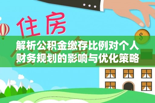 仁化解析公积金缴存比例对个人财务规划的影响与优化策略