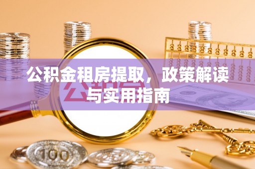 仁化公积金租房提取，政策解读与实用指南