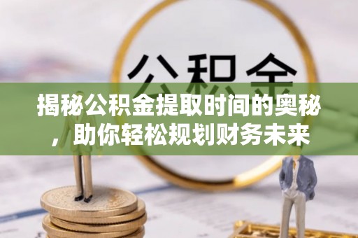 仁化揭秘公积金提取时间的奥秘，助你轻松规划财务未来