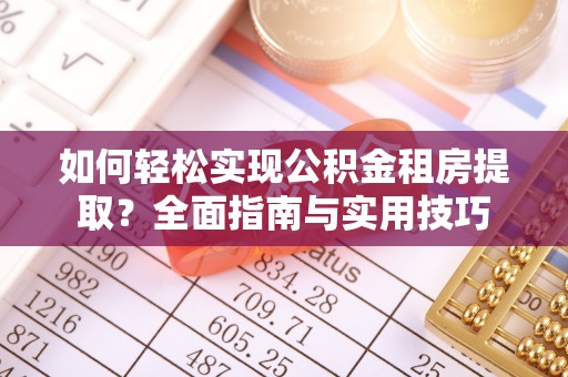 仁化如何轻松实现公积金租房提取？全面指南与实用技巧