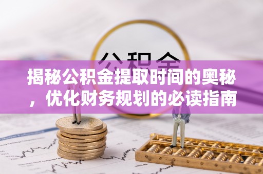 仁化揭秘公积金提取时间的奥秘，优化财务规划的必读指南