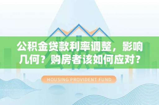 仁化公积金贷款利率调整，影响几何？购房者该如何应对？