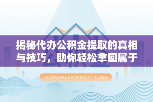 仁化揭秘代办公积金提取的真相与技巧，助你轻松拿回属于你的钱