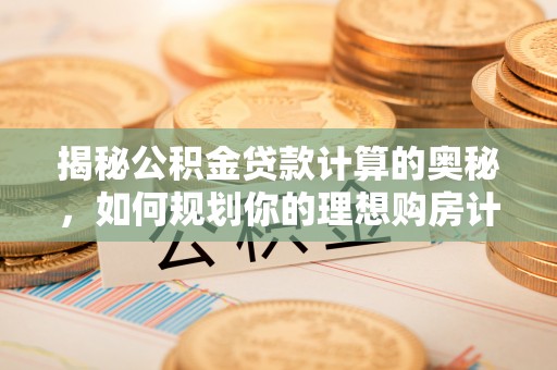 仁化揭秘公积金贷款计算的奥秘，如何规划你的理想购房计划