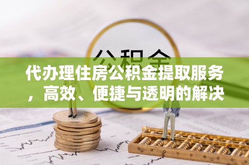 仁化代办理住房公积金提取服务，高效、便捷与透明的解决方案