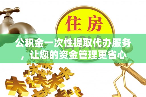 仁化公积金一次性提取代办服务，让您的资金管理更省心