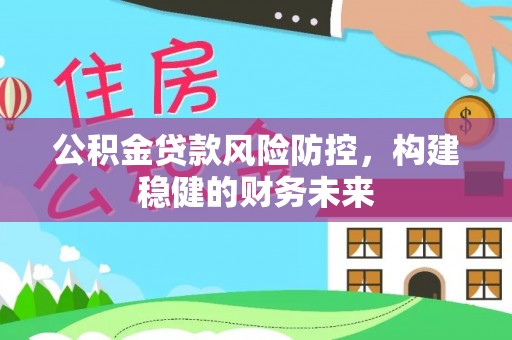 仁化公积金贷款风险防控，构建稳健的财务未来
