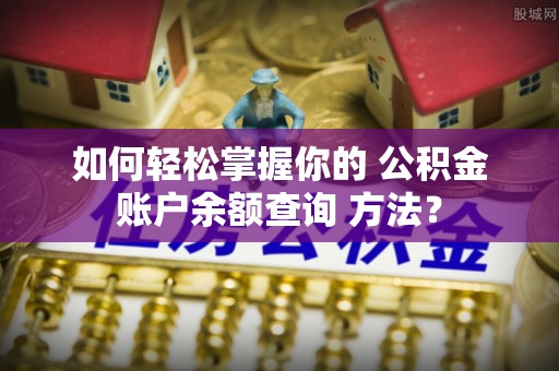 仁化如何轻松掌握你的 公积金账户余额查询 方法？