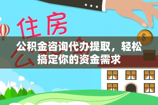 仁化公积金咨询代办提取，轻松搞定你的资金需求