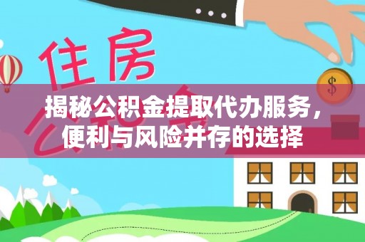 仁化揭秘公积金提取代办服务，便利与风险并存的选择