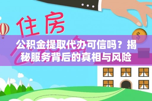 仁化公积金提取代办可信吗？揭秘服务背后的真相与风险