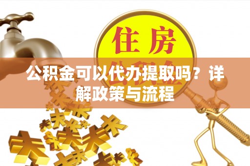 仁化公积金可以代办提取吗？详解政策与流程