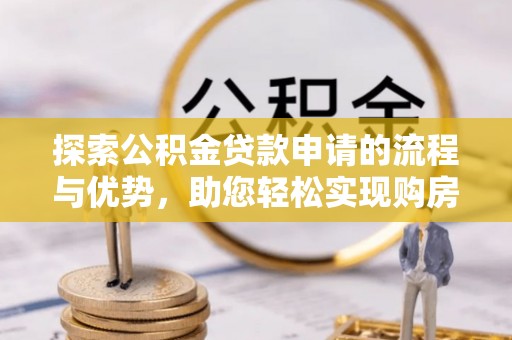 仁化探索公积金贷款申请的流程与优势，助您轻松实现购房梦想
