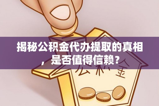 仁化揭秘公积金代办提取的真相，是否值得信赖？