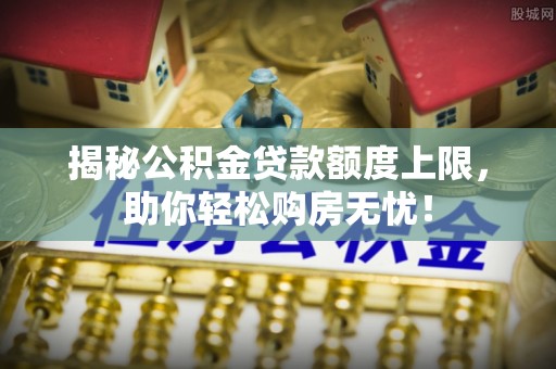 仁化揭秘公积金贷款额度上限，助你轻松购房无忧！