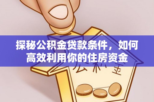 仁化探秘公积金贷款条件，如何高效利用你的住房资金