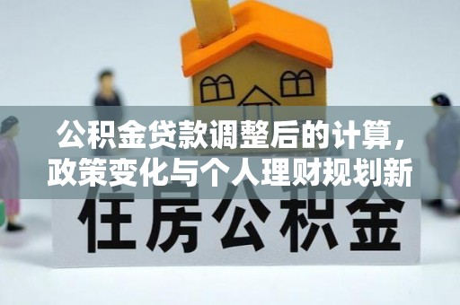 仁化公积金贷款调整后的计算，政策变化与个人理财规划新思路