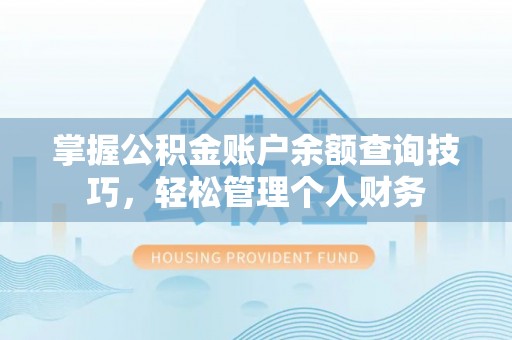 仁化掌握公积金账户余额查询技巧，轻松管理个人财务