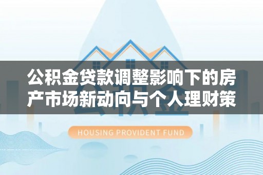 仁化公积金贷款调整影响下的房产市场新动向与个人理财策略