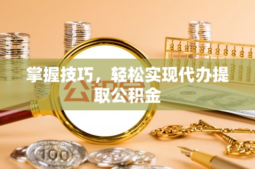 仁化掌握技巧，轻松实现代办提取公积金