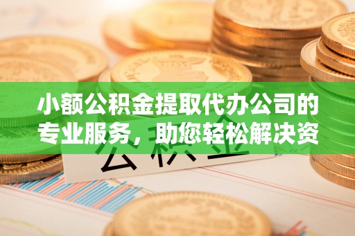 仁化小额公积金提取代办公司的专业服务，助您轻松解决资金难题