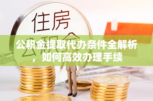 仁化公积金提取代办条件全解析，如何高效办理手续