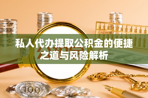 仁化私人代办提取公积金的便捷之道与风险解析