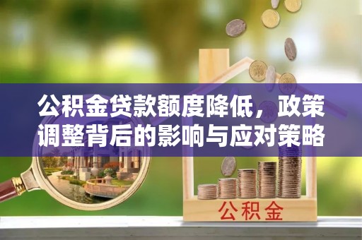 仁化公积金贷款额度降低，政策调整背后的影响与应对策略