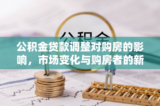 仁化公积金贷款调整对购房的影响，市场变化与购房者的新选择