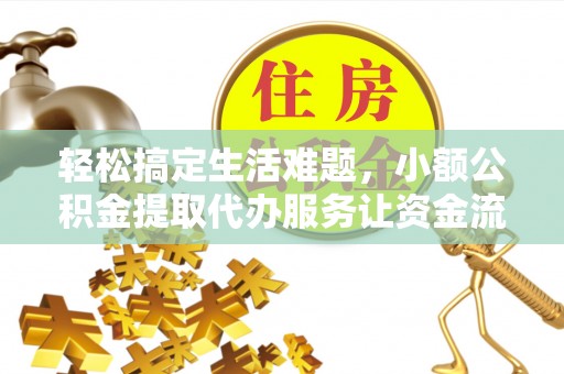 仁化轻松搞定生活难题，小额公积金提取代办服务让资金流转更便捷