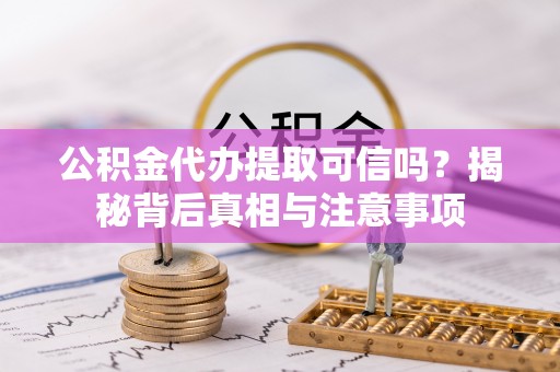 仁化公积金代办提取可信吗？揭秘背后真相与注意事项