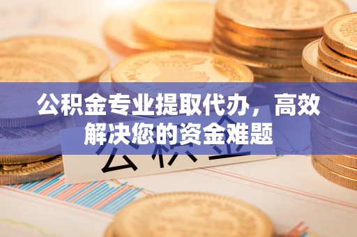仁化公积金专业提取代办，高效解决您的资金难题