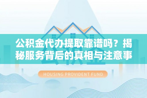 仁化公积金代办提取靠谱吗？揭秘服务背后的真相与注意事项