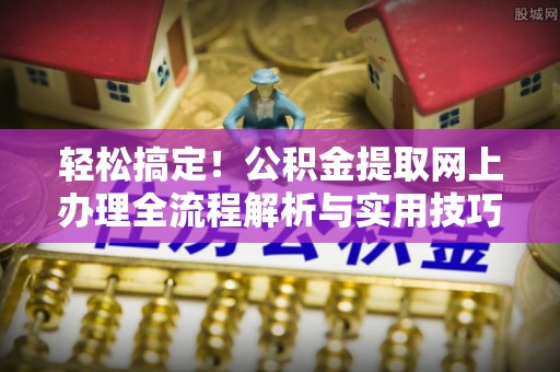 仁化轻松搞定！公积金提取网上办理全流程解析与实用技巧