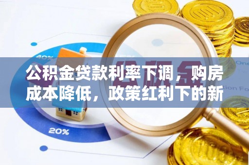 仁化公积金贷款利率下调，购房成本降低，政策红利下的新机遇